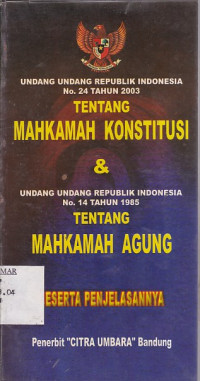 Undang-Undang RI N0. 24 Tahun 2003 Tentang Mahkamah Konstitusi dan Undang-Undang RI No. 14 Tahun 1985 Tentang Mahkamah Agung Beserta Penjelasannya